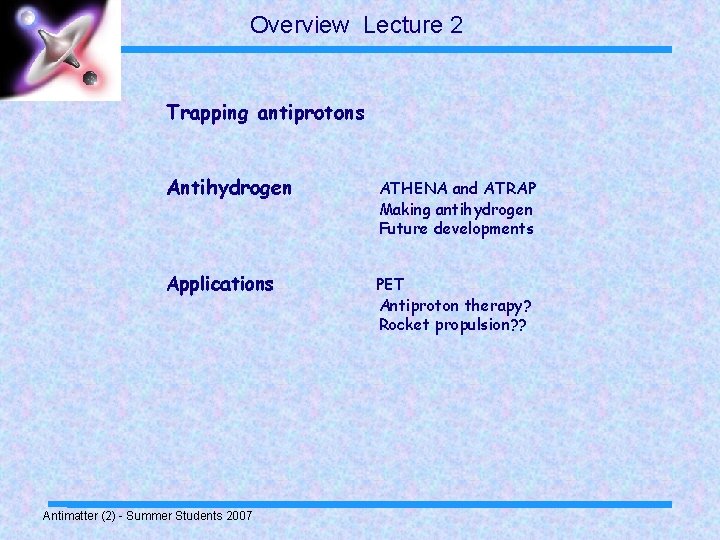 Overview Lecture 2 Trapping antiprotons Antihydrogen ATHENA and ATRAP Making antihydrogen Future developments Applications