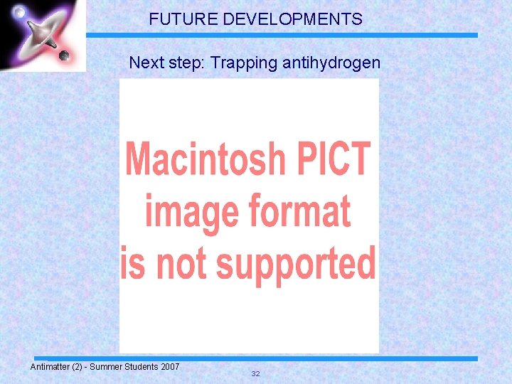 FUTURE DEVELOPMENTS Next step: Trapping antihydrogen Antimatter (2) - Summer Students 2007 32 