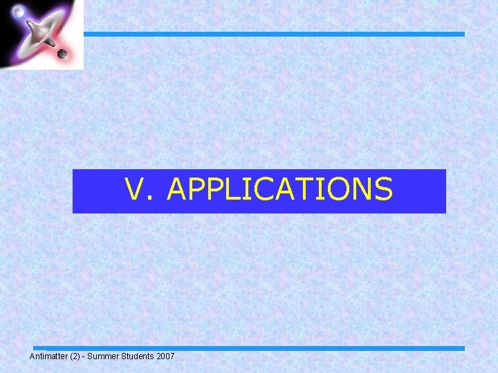 V. APPLICATIONS Antimatter (2) - Summer Students 2007 