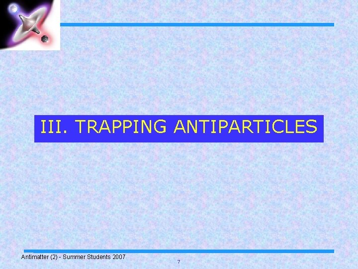 III. TRAPPING ANTIPARTICLES Antimatter (2) - Summer Students 2007 7 