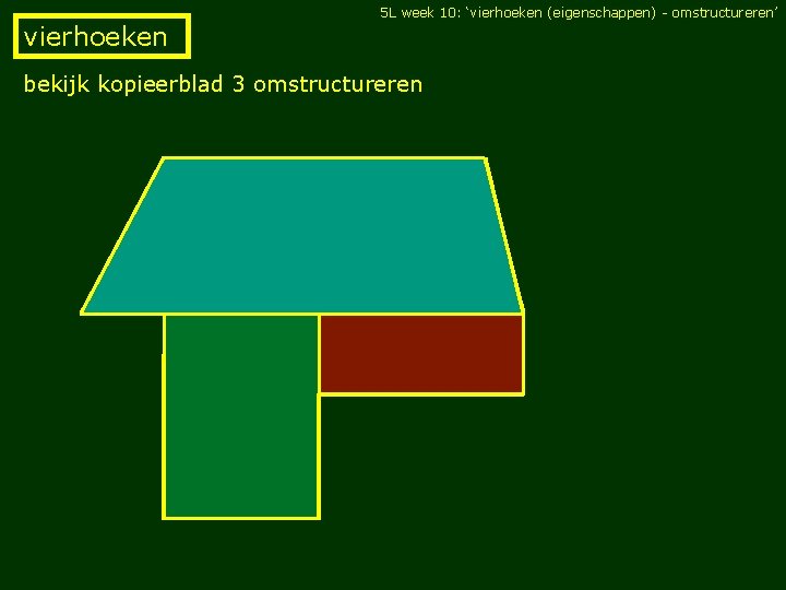 5 L week 10: ‘vierhoeken (eigenschappen) - omstructureren’ vierhoeken bekijk kopieerblad 3 omstructureren 