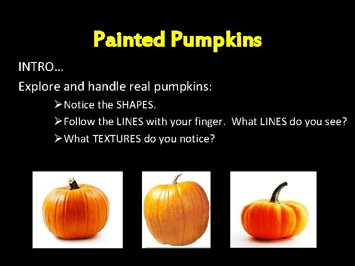 Painted Pumpkins INTRO… Explore and handle real pumpkins: ØNotice the SHAPES. ØFollow the LINES