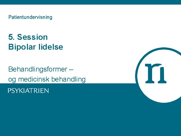 Patientundervisning 5. Session Bipolar lidelse Behandlingsformer – og medicinsk behandling 