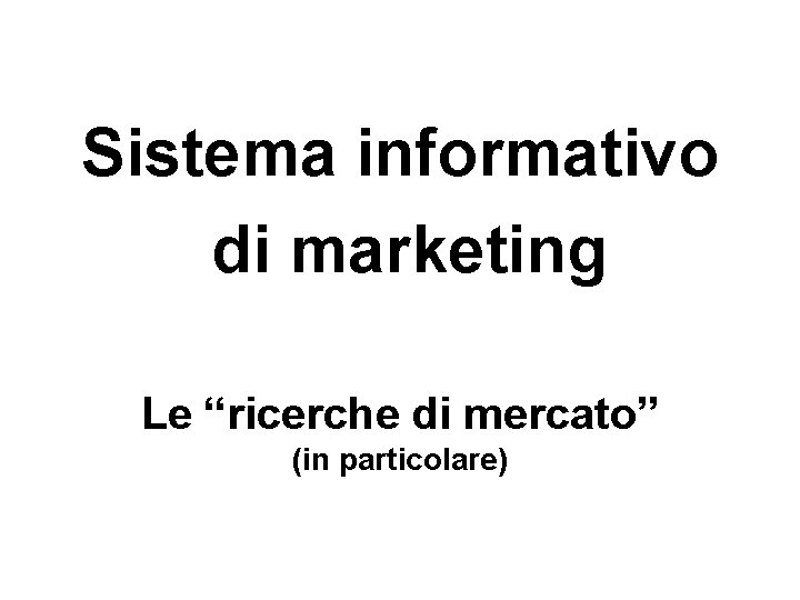 Sistema informativo di marketing Le “ricerche di mercato” (in particolare) 