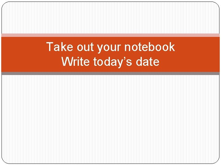 Take out your notebook Write today’s date 