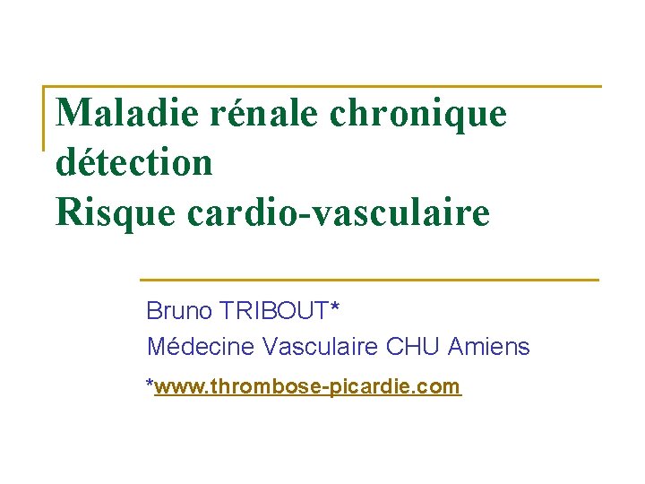 Maladie rénale chronique détection Risque cardio-vasculaire Bruno TRIBOUT* Médecine Vasculaire CHU Amiens *www. thrombose-picardie.