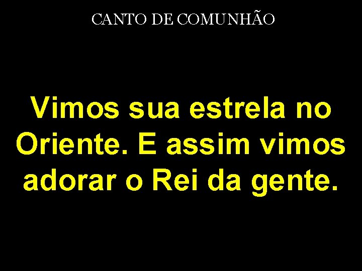 CANTO DE COMUNHÃO Vimos sua estrela no Oriente. E assim vimos adorar o Rei