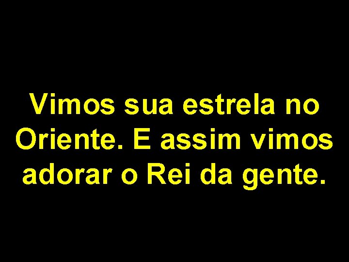 Vimos sua estrela no Oriente. E assim vimos adorar o Rei da gente. 