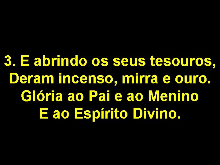 3. E abrindo os seus tesouros, Deram incenso, mirra e ouro. Glória ao Pai