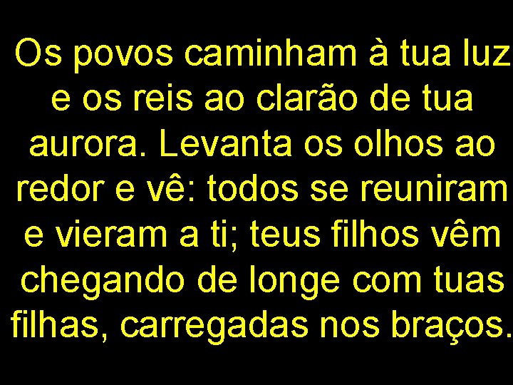 Os povos caminham à tua luz e os reis ao clarão de tua aurora.