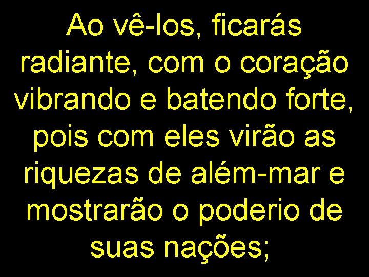 Ao vê-los, ficarás radiante, com o coração vibrando e batendo forte, pois com eles