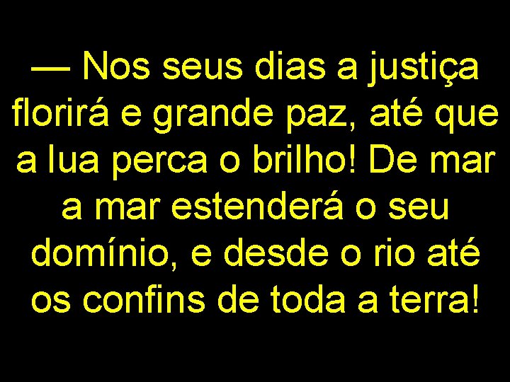 — Nos seus dias a justiça florirá e grande paz, até que a lua