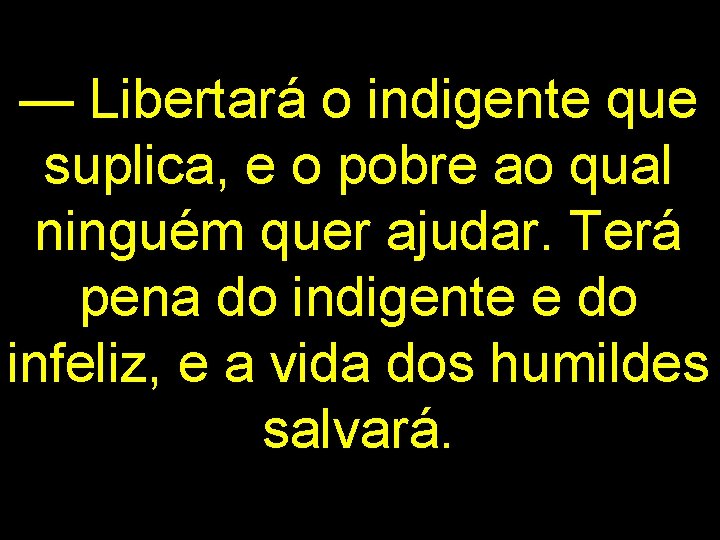 — Libertará o indigente que suplica, e o pobre ao qual ninguém quer ajudar.