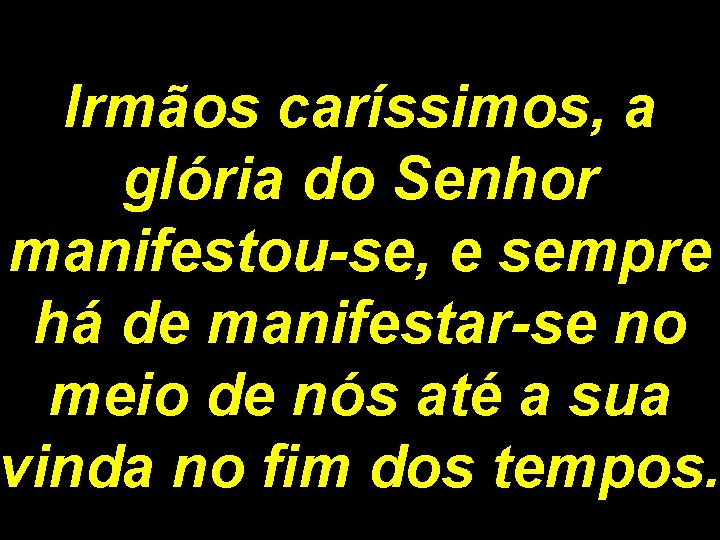 Irmãos caríssimos, a glória do Senhor manifestou-se, e sempre há de manifestar-se no meio