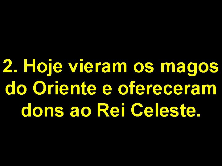 2. Hoje vieram os magos do Oriente e ofereceram dons ao Rei Celeste. 