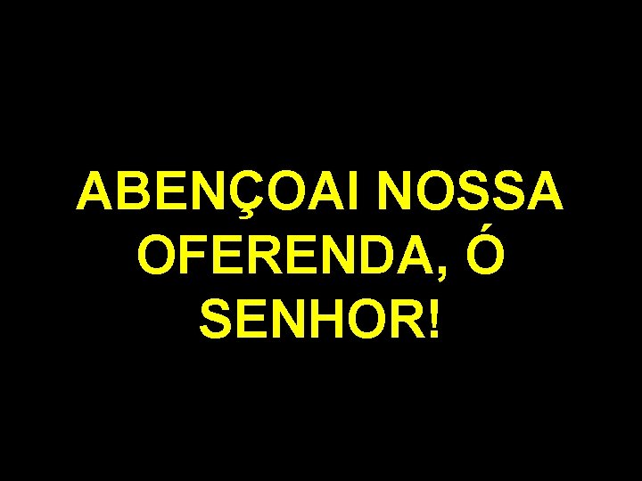 ABENÇOAI NOSSA OFERENDA, Ó SENHOR! 