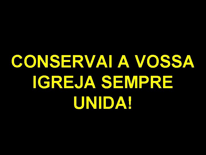 CONSERVAI A VOSSA IGREJA SEMPRE UNIDA! 