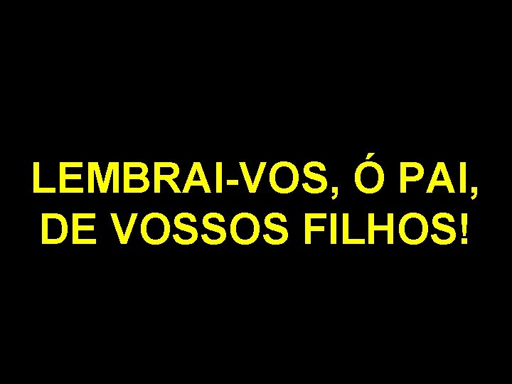 LEMBRAI-VOS, Ó PAI, DE VOSSOS FILHOS! 