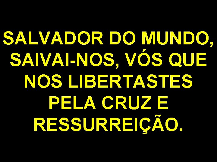 SALVADOR DO MUNDO, SAIVAI-NOS, VÓS QUE NOS LIBERTASTES PELA CRUZ E RESSURREIÇÃO. 