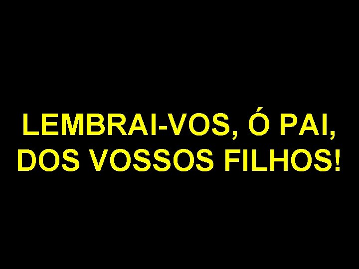 LEMBRAI-VOS, Ó PAI, DOS VOSSOS FILHOS! 