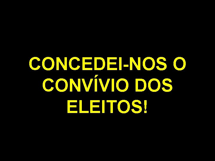 CONCEDEI-NOS O CONVÍVIO DOS ELEITOS! 