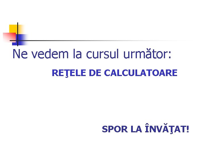 Ne vedem la cursul următor: REŢELE DE CALCULATOARE SPOR LA ÎNVĂŢAT! 