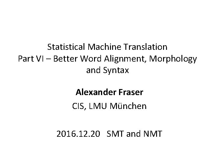 Statistical Machine Translation Part VI – Better Word Alignment, Morphology and Syntax Alexander Fraser