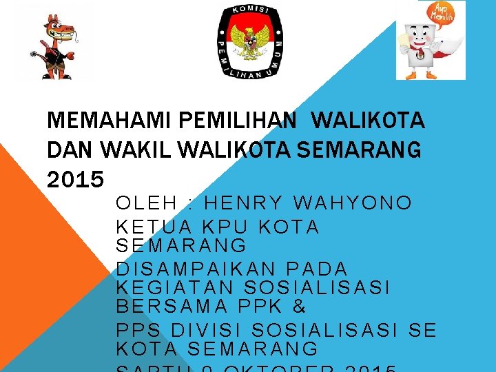 MEMAHAMI PEMILIHAN WALIKOTA DAN WAKIL WALIKOTA SEMARANG 2015 OLEH : HENRY WAHYONO KETUA KPU