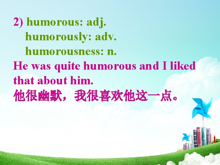 2) humorous: adj. humorously: adv. humorousness: n. He was quite humorous and I liked