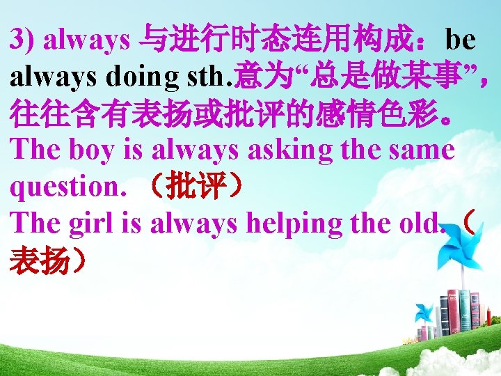 3) always 与进行时态连用构成：be always doing sth. 意为“总是做某事”， 往往含有表扬或批评的感情色彩。 The boy is always asking the