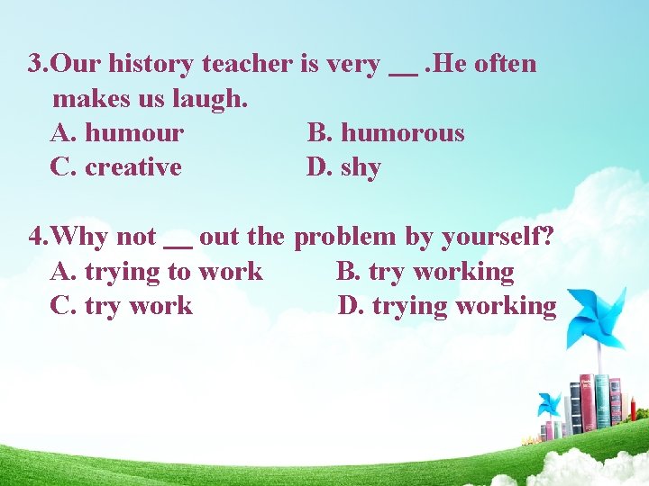 3. Our history teacher is very. He often makes us laugh. A. humour B.