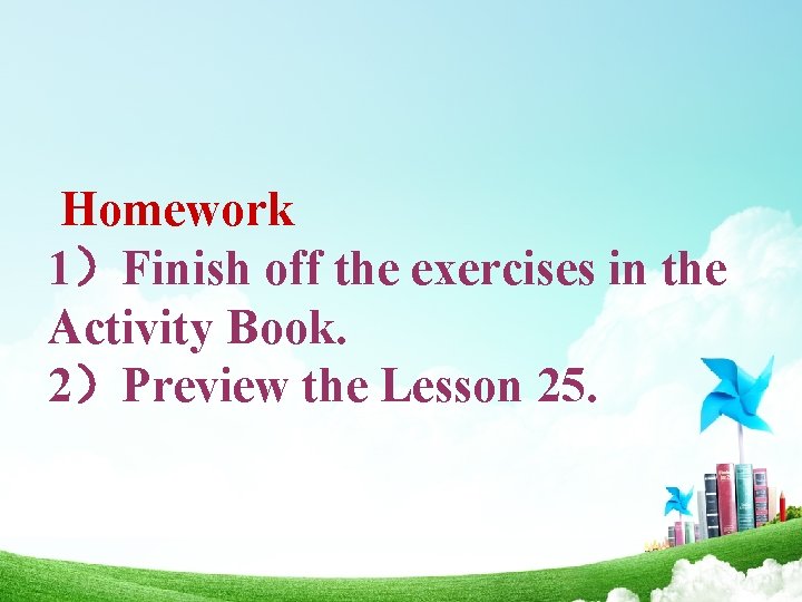 Homework 1）Finish off the exercises in the Activity Book. 2）Preview the Lesson 25. 