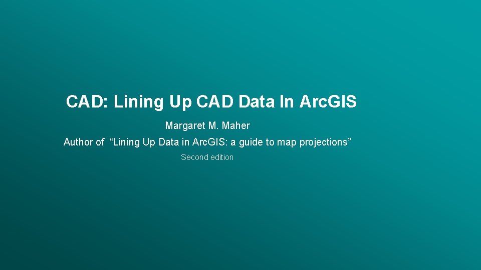 CAD: Lining Up CAD Data In Arc. GIS Margaret M. Maher Author of “Lining