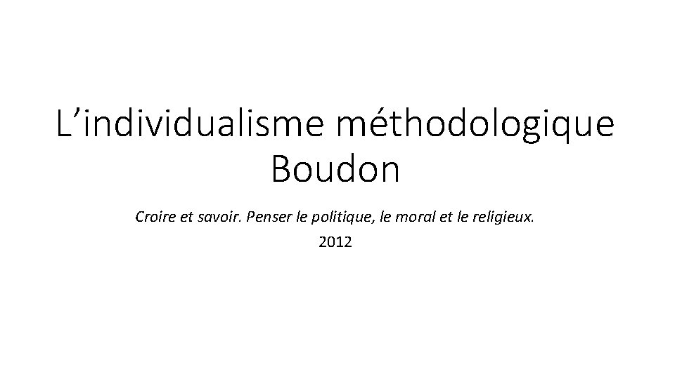 L’individualisme méthodologique Boudon Croire et savoir. Penser le politique, le moral et le religieux.