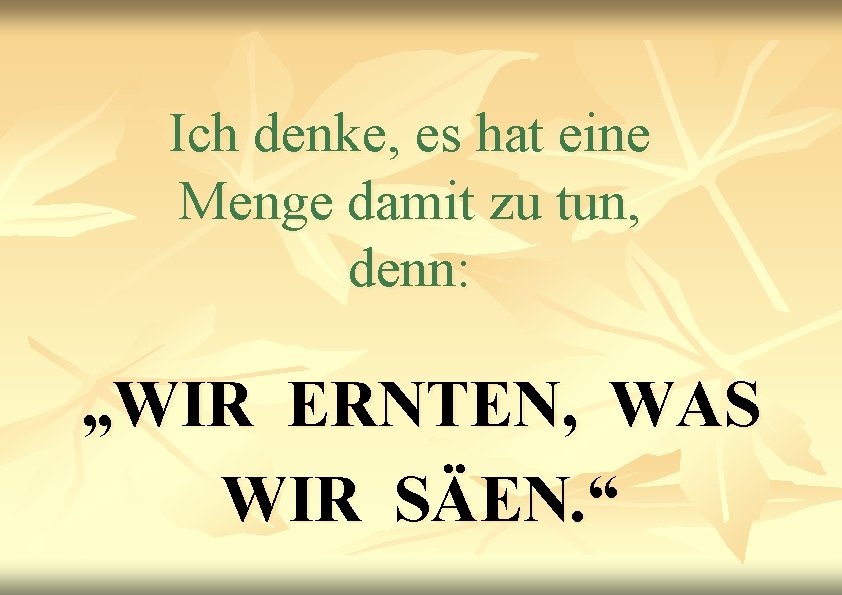 Ich denke, es hat eine Menge damit zu tun, denn: „WIR ERNTEN, WAS WIR