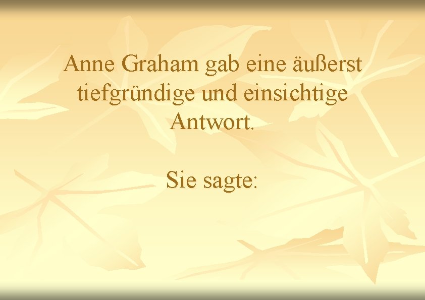 Anne Graham gab eine äußerst tiefgründige und einsichtige Antwort. Sie sagte: 