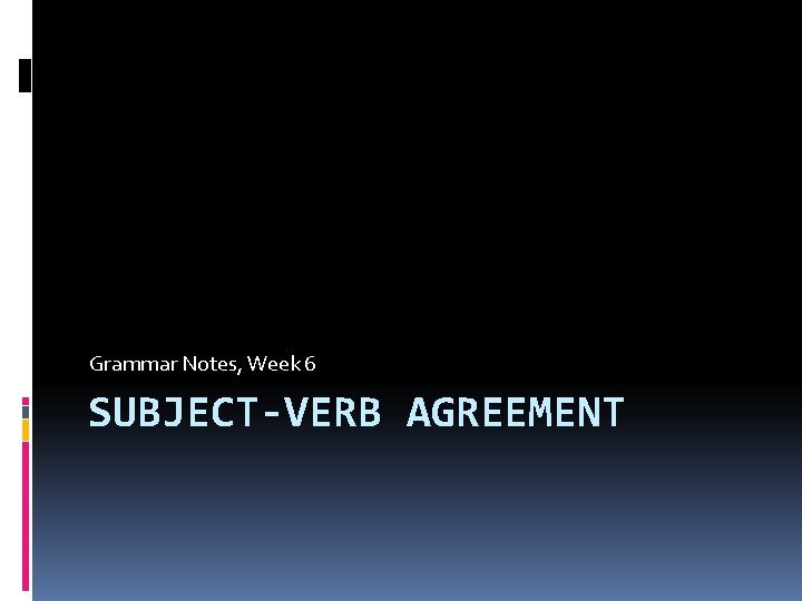 Grammar Notes, Week 6 SUBJECT-VERB AGREEMENT 