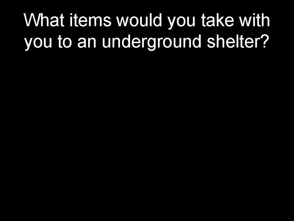 What items would you take with you to an underground shelter? 