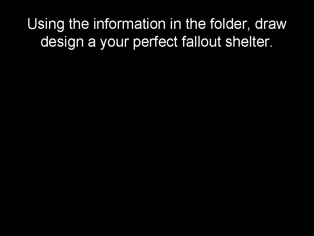 Using the information in the folder, draw design a your perfect fallout shelter. 