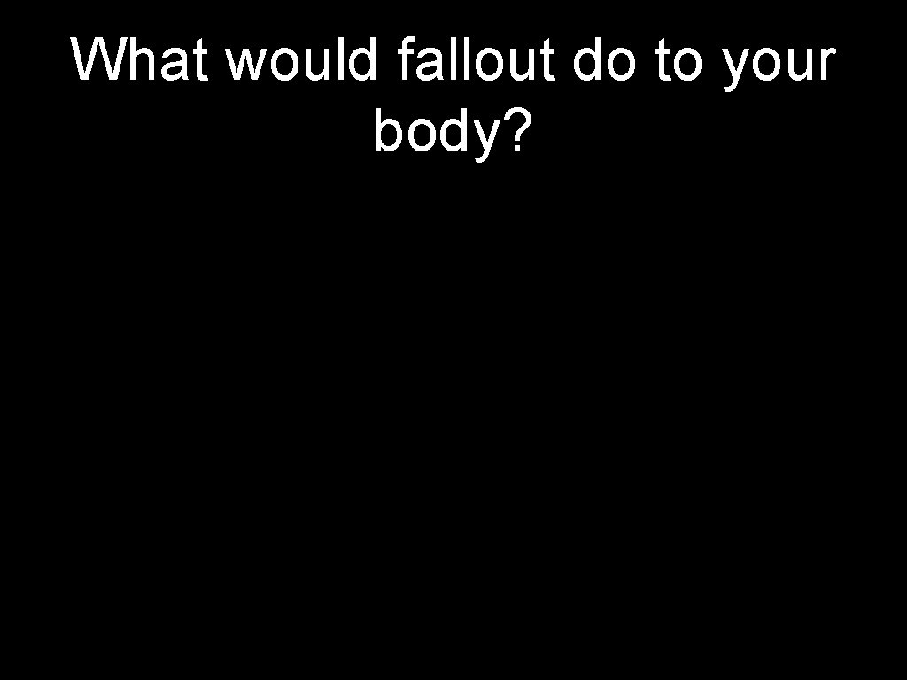 What would fallout do to your body? 