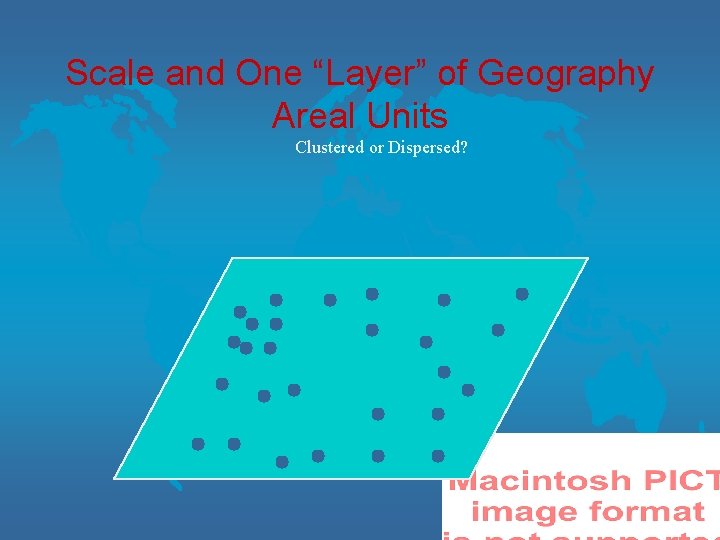 Scale and One “Layer” of Geography Areal Units Clustered or Dispersed? 