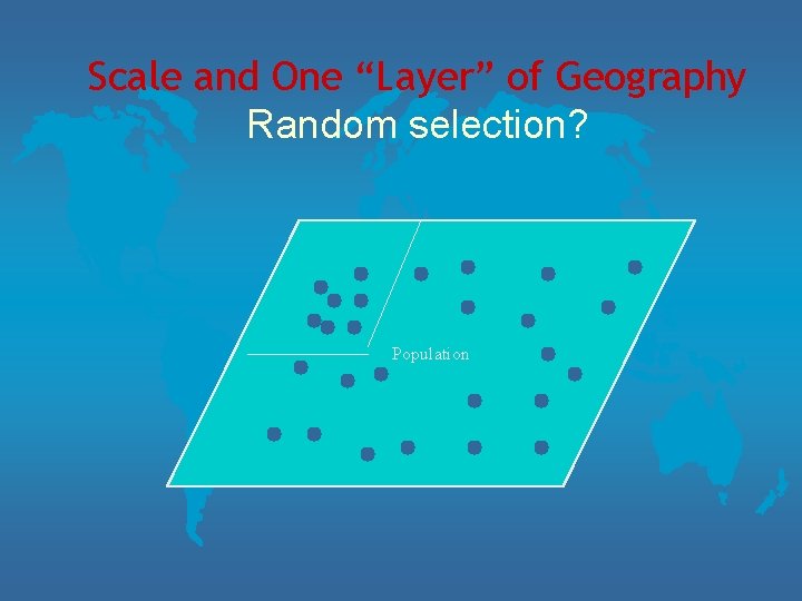 Scale and One “Layer” of Geography Random selection? Population 