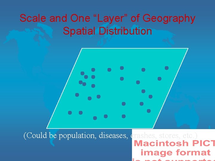 Scale and One “Layer” of Geography Spatial Distribution (Could be population, diseases, crashes, stores,