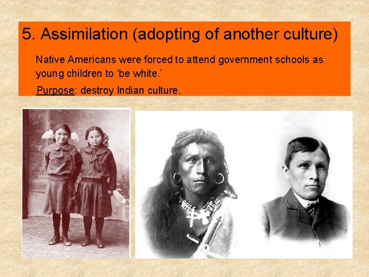 5. Assimilation (adopting of another culture) Native Americans were forced to attend government schools