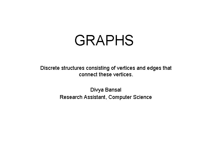 GRAPHS Discrete structures consisting of vertices and edges that connect these vertices. Divya Bansal