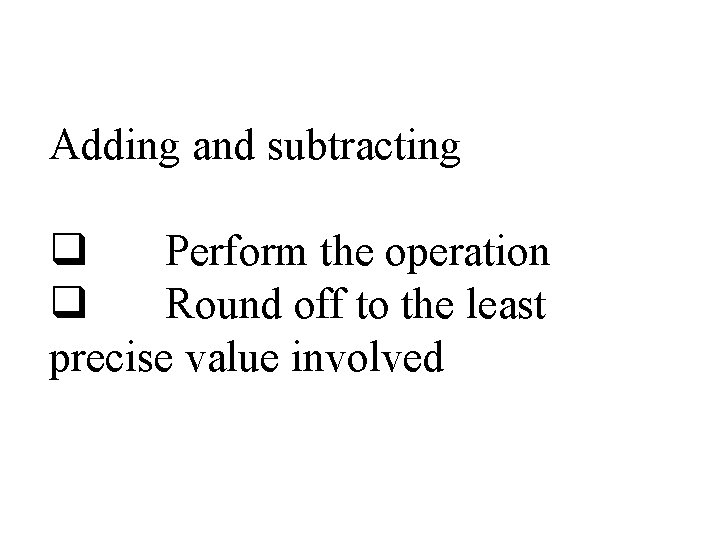 Adding and subtracting q Perform the operation q Round off to the least precise