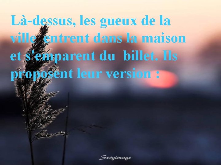 Là-dessus, les gueux de la ville entrent dans la maison et s'emparent du billet.