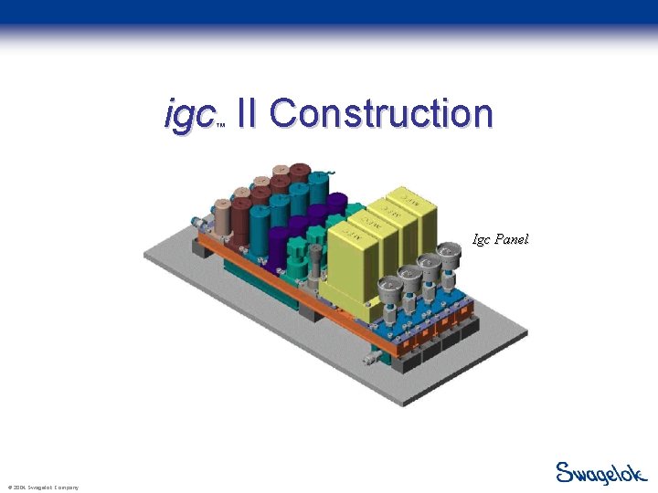 igc II Construction ™ Igc Panel © 2004 Swagelok Company 