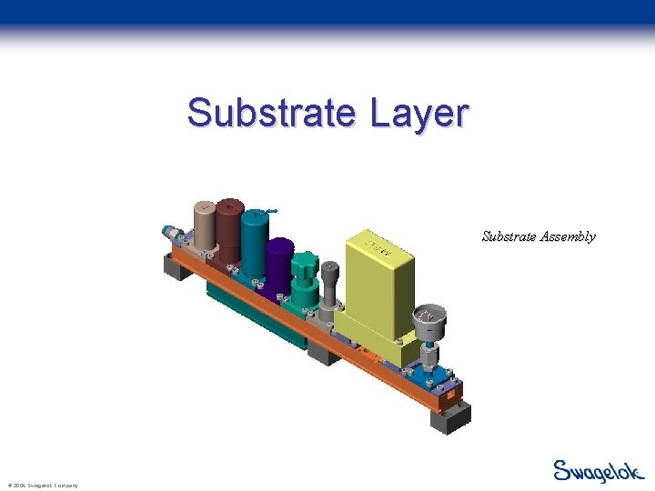 Substrate Layer Substrate Assembly © 2004 Swagelok Company 