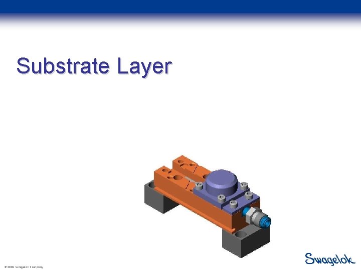 Substrate Layer © 2004 Swagelok Company 